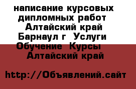 написание курсовых, дипломных работ - Алтайский край, Барнаул г. Услуги » Обучение. Курсы   . Алтайский край